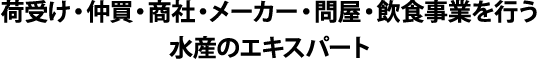 荷受け・仲買・商社・メーカー・問屋・飲食事業を行う水産のエキスパート