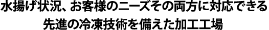 水揚げ状況、お客様のニーズその両方に対応できる先進の冷凍技術を備えた加工工場