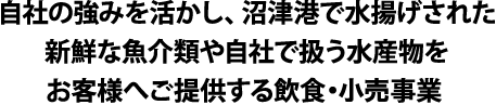 自社の強みを活かし、沼津港で水揚げされた新鮮な魚介類や自社で扱う水産物を お客様へご提供する飲食事業 